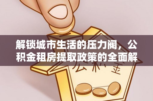 爱辉解锁城市生活的压力阀，公积金租房提取政策的全面解析与实践指南