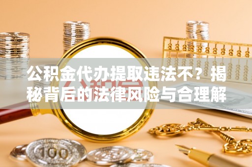 爱辉公积金代办提取违法不？揭秘背后的法律风险与合理解决方案