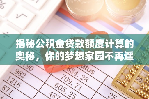 爱辉揭秘公积金贷款额度计算的奥秘，你的梦想家园不再遥不可及