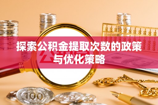爱辉探索公积金提取次数的政策与优化策略