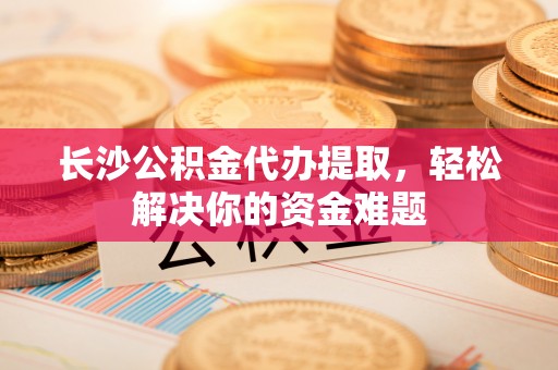 爱辉长沙公积金代办提取，轻松解决你的资金难题