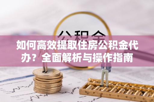 爱辉如何高效提取住房公积金代办？全面解析与操作指南