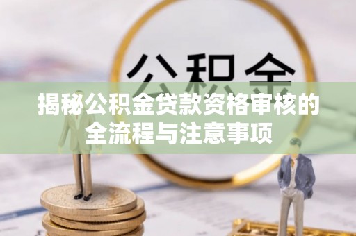 爱辉揭秘公积金贷款资格审核的全流程与注意事项