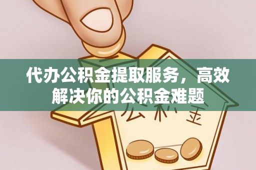 爱辉代办公积金提取服务，高效解决你的公积金难题