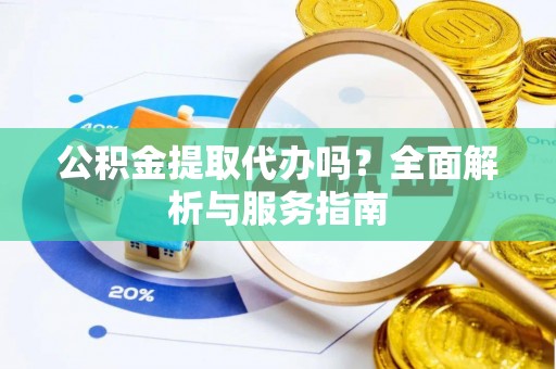 爱辉公积金提取代办吗？全面解析与服务指南