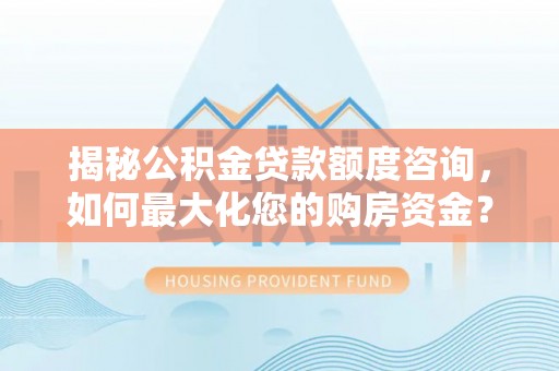 爱辉揭秘公积金贷款额度咨询，如何最大化您的购房资金？