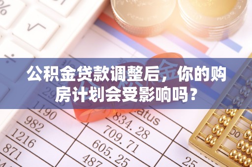 爱辉公积金贷款调整后，你的购房计划会受影响吗？