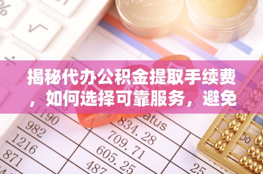 爱辉揭秘代办公积金提取手续费，如何选择可靠服务，避免隐形陷阱