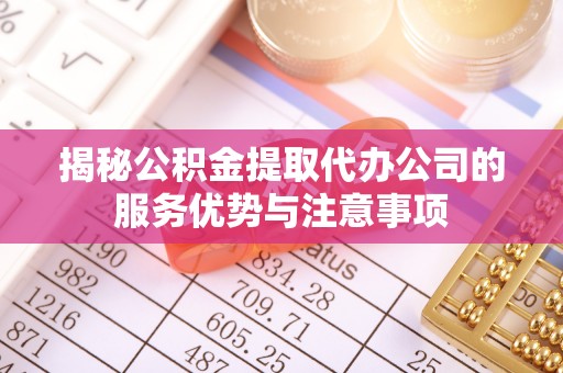 爱辉揭秘公积金提取代办公司的服务优势与注意事项