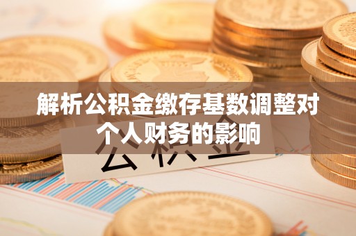 爱辉解析公积金缴存基数调整对个人财务的影响