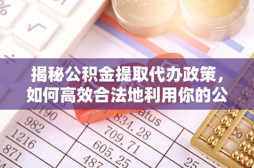 爱辉揭秘公积金提取代办政策，如何高效合法地利用你的公积金