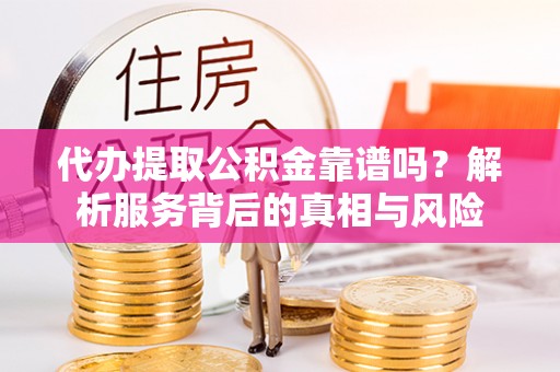 爱辉代办提取公积金靠谱吗？解析服务背后的真相与风险