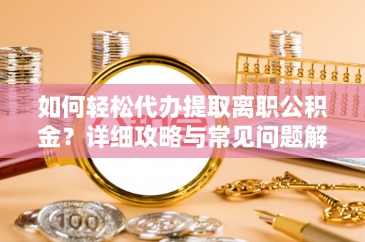 爱辉如何轻松代办提取离职公积金？详细攻略与常见问题解析