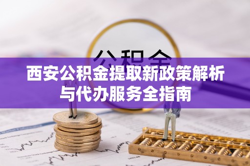 爱辉西安公积金提取新政策解析与代办服务全指南