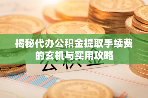 爱辉揭秘代办公积金提取手续费的玄机与实用攻略