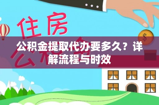 爱辉公积金提取代办要多久？详解流程与时效