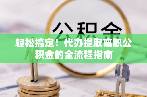 爱辉轻松搞定！代办提取离职公积金的全流程指南