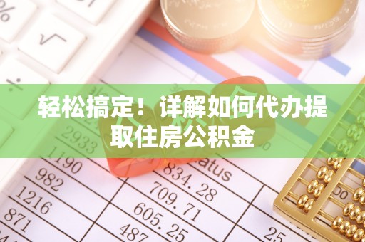 爱辉轻松搞定！详解如何代办提取住房公积金