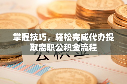 爱辉掌握技巧，轻松完成代办提取离职公积金流程