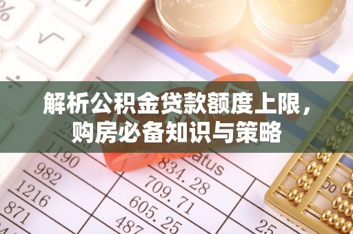 爱辉解析公积金贷款额度上限，购房必备知识与策略