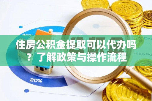 爱辉住房公积金提取可以代办吗？了解政策与操作流程