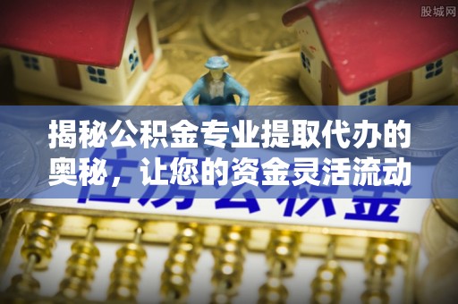 爱辉揭秘公积金专业提取代办的奥秘，让您的资金灵活流动
