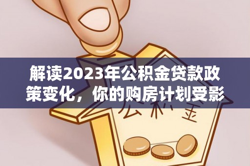 爱辉解读2023年公积金贷款政策变化，你的购房计划受影响了吗？