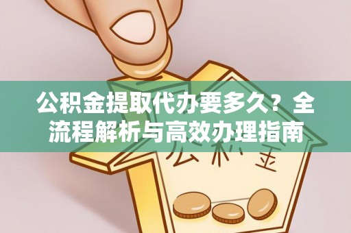 爱辉公积金提取代办要多久？全流程解析与高效办理指南