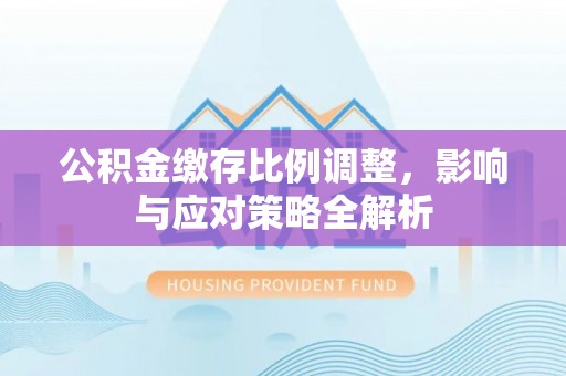 爱辉公积金缴存比例调整，影响与应对策略全解析