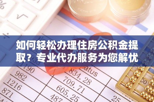 爱辉如何轻松办理住房公积金提取？专业代办服务为您解忧