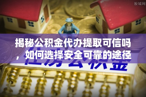 爱辉揭秘公积金代办提取可信吗，如何选择安全可靠的途径