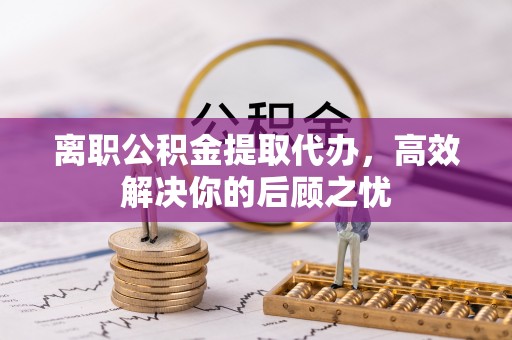 爱辉离职公积金提取代办，高效解决你的后顾之忧