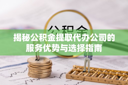 爱辉揭秘公积金提取代办公司的服务优势与选择指南