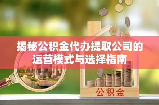 爱辉揭秘公积金代办提取公司的运营模式与选择指南