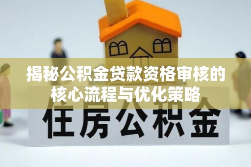 爱辉揭秘公积金贷款资格审核的核心流程与优化策略