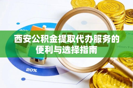 爱辉西安公积金提取代办服务的便利与选择指南