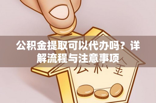 爱辉公积金提取可以代办吗？详解流程与注意事项