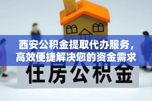 爱辉西安公积金提取代办服务，高效便捷解决您的资金需求