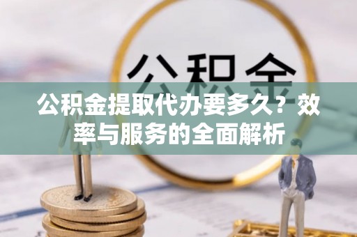 爱辉公积金提取代办要多久？效率与服务的全面解析