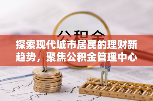 爱辉探索现代城市居民的理财新趋势，聚焦公积金管理中心的服务创新