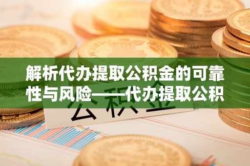 爱辉解析代办提取公积金的可靠性与风险——代办提取公积金靠谱吗