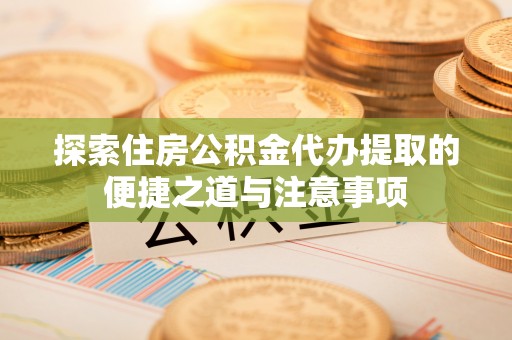 爱辉探索住房公积金代办提取的便捷之道与注意事项