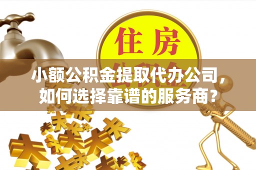 爱辉小额公积金提取代办公司，如何选择靠谱的服务商？