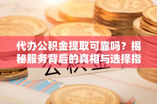 爱辉代办公积金提取可靠吗？揭秘服务背后的真相与选择指南