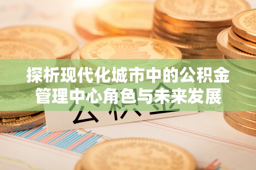 爱辉探析现代化城市中的公积金管理中心角色与未来发展