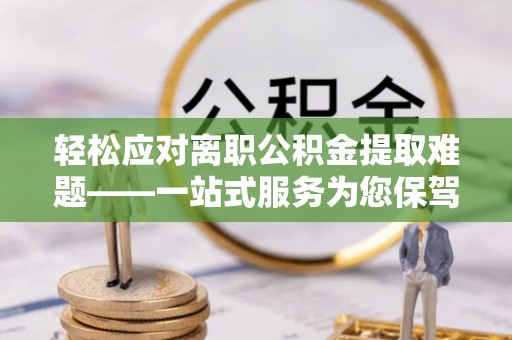 爱辉轻松应对离职公积金提取难题——一站式服务为您保驾护航