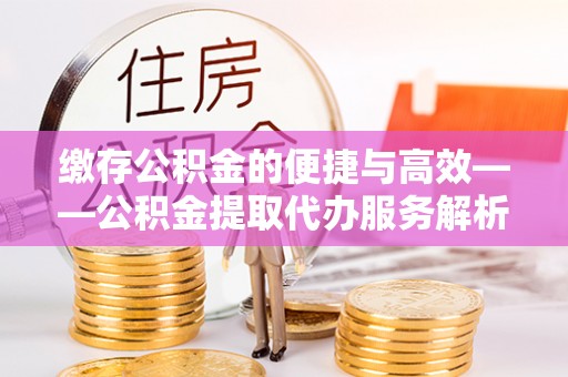 爱辉缴存公积金的便捷与高效——公积金提取代办服务解析