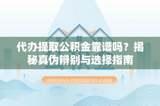 爱辉代办提取公积金靠谱吗？揭秘真伪辨别与选择指南