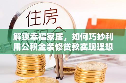 爱辉解锁幸福家居，如何巧妙利用公积金装修贷款实现理想空间