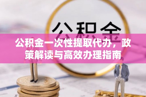 爱辉公积金一次性提取代办，政策解读与高效办理指南